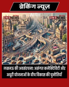 लखनऊ की अवसंरचना: असंगत कनेक्टिविटी और अधूरी योजनाओं के बीच विकास की चुनौतियाँ